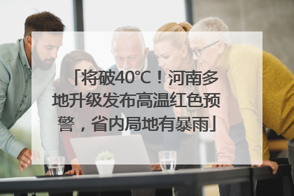 将破40℃！河南多地升级发布高温红色预警，省内局地有暴雨