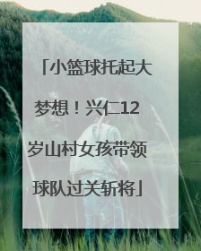 小篮球托起大梦想！兴仁12岁山村女孩带领球队过关斩将