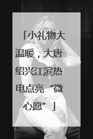 小礼物大温暖，大唐绍兴江滨热电点亮“微心愿”