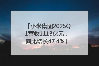 小米集团2025Q1营收1113亿元，同比增长47.4%