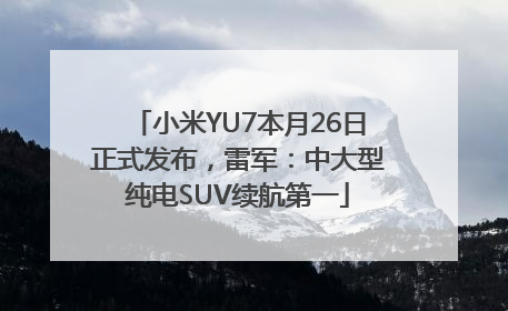 小米YU7本月26日正式发布，雷军：中大型纯电SUV续航第一