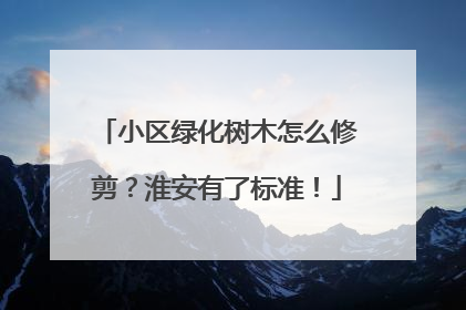 小区绿化树木怎么修剪？淮安有了标准！