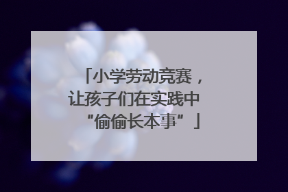 小学劳动竞赛，让孩子们在实践中“偷偷长本事”