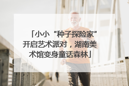 小小“种子探险家”开启艺术派对，湖南美术馆变身童话森林