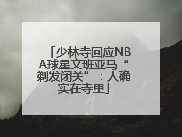 少林寺回应NBA球星文班亚马“剃发闭关”：人确实在寺里