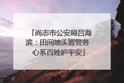 尚志市公安局吕海滨：田间地头皆警务 心系百姓护平安