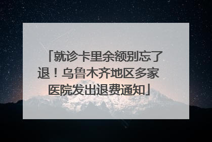 就诊卡里余额别忘了退！乌鲁木齐地区多家医院发出退费通知
