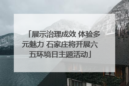 展示治理成效 体验多元魅力 石家庄将开展六五环境日主题活动