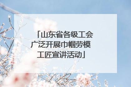 山东省各级工会广泛开展巾帼劳模工匠宣讲活动