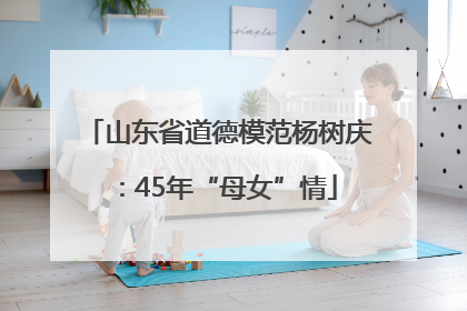 山东省道德模范杨树庆：45年“母女”情