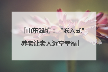 山东潍坊：“嵌入式”养老让老人近享幸福