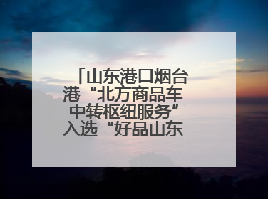 山东港口烟台港“北方商品车中转枢纽服务”入选“好品山东”品牌名单