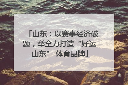 山东：以赛事经济破题，举全力打造“好运山东” 体育品牌