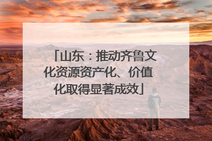 山东：推动齐鲁文化资源资产化、价值化取得显著成效