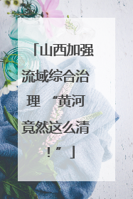 山西加强流域综合治理 “黄河竟然这么清！”