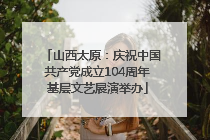 山西太原：庆祝中国共产党成立104周年基层文艺展演举办