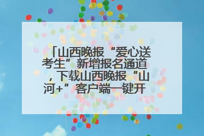 山西晚报“爱心送考生”新增报名通道，下载山西晚报“山河+”客户端一键开启高考爱心护航