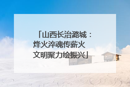 山西长治潞城：烽火淬魂传薪火 文明聚力绘振兴