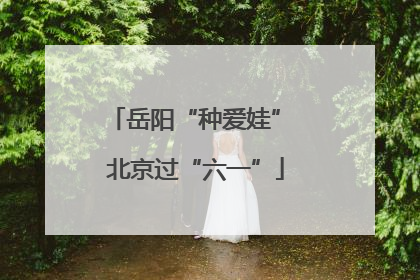 岳阳“种爱娃” 北京过“六一”