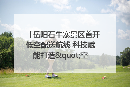 岳阳石牛寨景区首开低空配送航线 科技赋能打造"空中便利店"