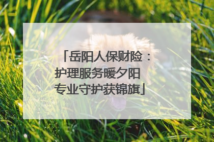 岳阳人保财险：护理服务暖夕阳 专业守护获锦旗