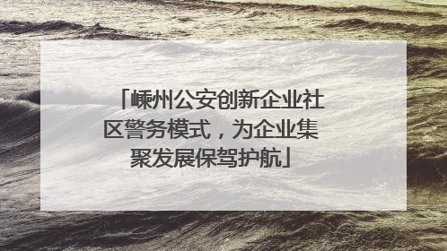 嵊州公安创新企业社区警务模式，为企业集聚发展保驾护航