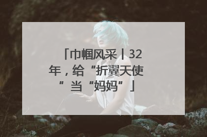 巾帼风采丨32年，给“折翼天使”当“妈妈”