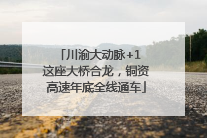 川渝大动脉+1 这座大桥合龙，铜资高速年底全线通车