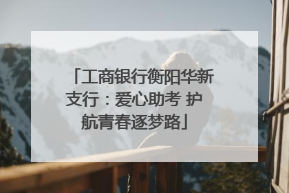 工商银行衡阳华新支行：爱心助考 护航青春逐梦路