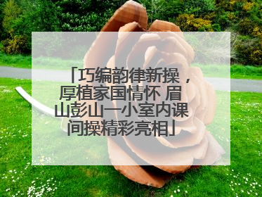巧编韵律新操，厚植家国情怀 眉山彭山一小室内课间操精彩亮相