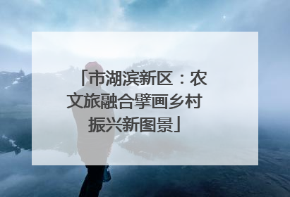 市湖滨新区：农文旅融合擘画乡村振兴新图景
