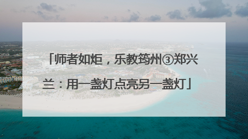 师者如炬，乐教筠州③郑兴兰：用一盏灯点亮另一盏灯