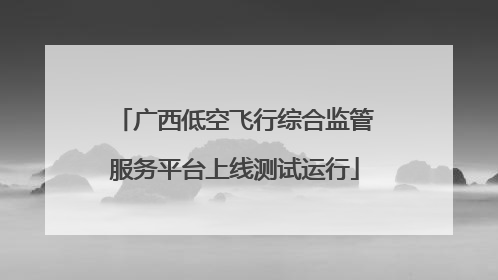 广西低空飞行综合监管服务平台上线测试运行