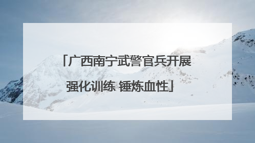 广西南宁武警官兵开展强化训练 锤炼血性