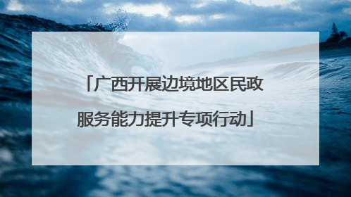 广西开展边境地区民政服务能力提升专项行动