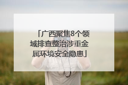 广西聚焦8个领域排查整治涉重金属环境安全隐患