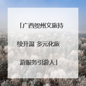 广西贺州文旅持续升温 多元化旅游服务引游人