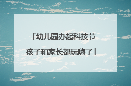 幼儿园办起科技节 孩子和家长都玩嗨了