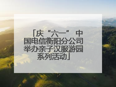 庆“六一” 中国电信衡阳分公司举办亲子汉服游园系列活动