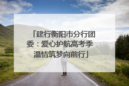 建行衡阳市分行团委：爱心护航高考季 温情筑梦向前行