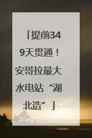 提前349天贯通！安哥拉最大水电站“湖北造”