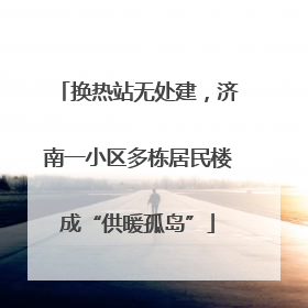 换热站无处建，济南一小区多栋居民楼成“供暖孤岛”