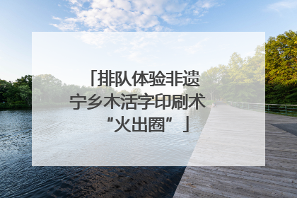 排队体验非遗 宁乡木活字印刷术“火出圈”