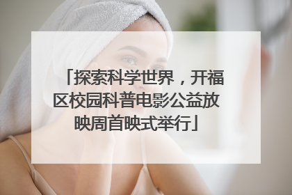 探索科学世界，开福区校园科普电影公益放映周首映式举行