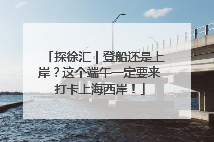 探徐汇｜登船还是上岸？这个端午一定要来打卡上海西岸！