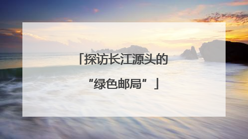 探访长江源头的“绿色邮局”