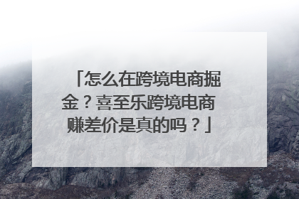 怎么在跨境电商掘金？喜至乐跨境电商赚差价是真的吗？