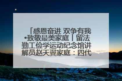 感恩奋进 双争有我•致敬最美家庭丨留法勤工俭学运动纪念馆讲解员赵天翼家庭：四代人一脉相承赤子心