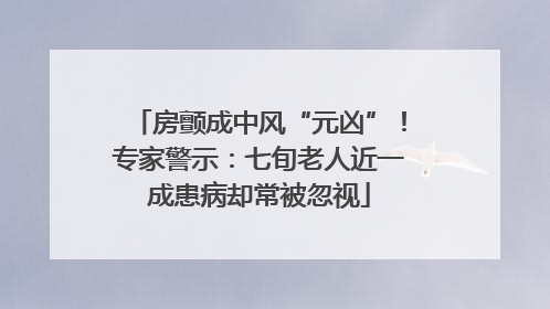 房颤成中风“元凶”！专家警示：七旬老人近一成患病却常被忽视