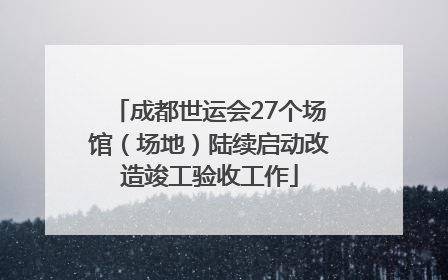 成都世运会27个场馆（场地）陆续启动改造竣工验收工作